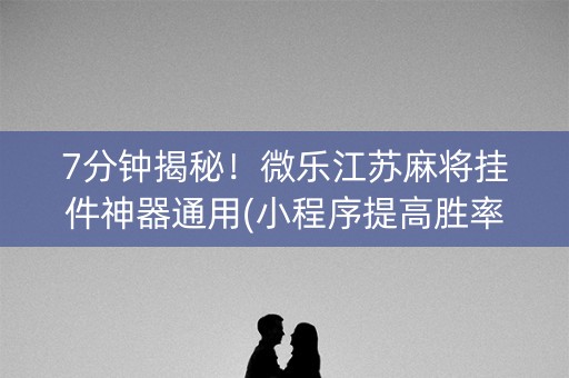 7分钟揭秘！微乐江苏麻将挂件神器通用(小程序提高胜率)