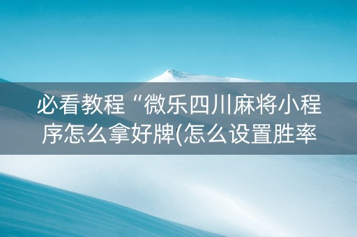 必看教程“微乐四川麻将小程序怎么拿好牌(怎么设置胜率)