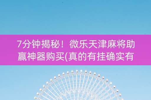 7分钟揭秘！微乐天津麻将助赢神器购买(真的有挂确实有挂)