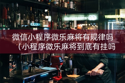 微信小程序微乐麻将有规律吗（小程序微乐麻将到底有挂吗）