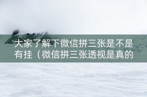 大家了解下微信拼三张是不是有挂（微信拼三张透视是真的吗）