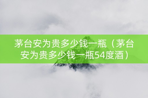 茅台安为贵多少钱一瓶（茅台安为贵多少钱一瓶54度酒）