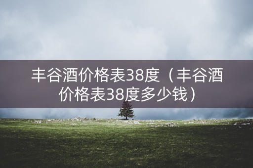 丰谷酒价格表38度（丰谷酒价格表38度多少钱）