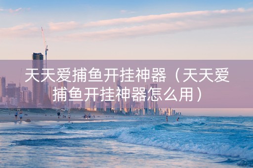 天天爱捕鱼开挂神器（天天爱捕鱼开挂神器怎么用）