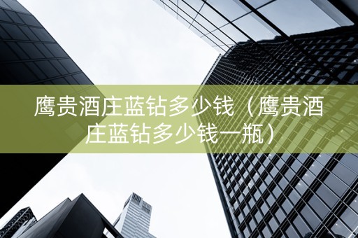 鹰贵酒庄蓝钻多少钱（鹰贵酒庄蓝钻多少钱一瓶）