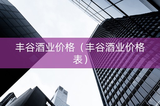 丰谷酒业价格（丰谷酒业价格表）
