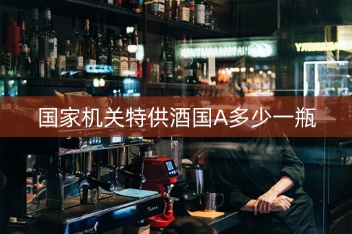 国家机关特供酒国A多少一瓶