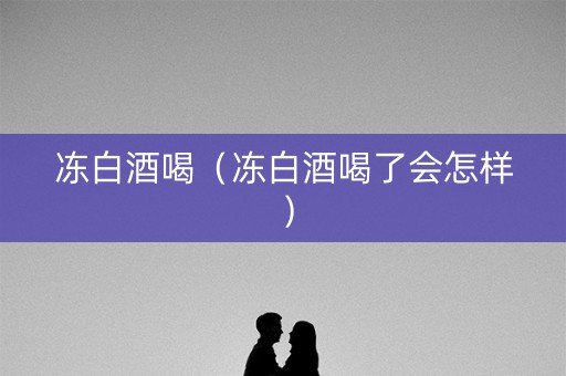 冻白酒喝（冻白酒喝了会怎样）