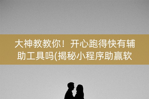 大神教教你！开心跑得快有辅助工具吗(揭秘小程序助赢软件)