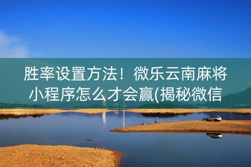 胜率设置方法！微乐云南麻将小程序怎么才会赢(揭秘微信里助攻神器)