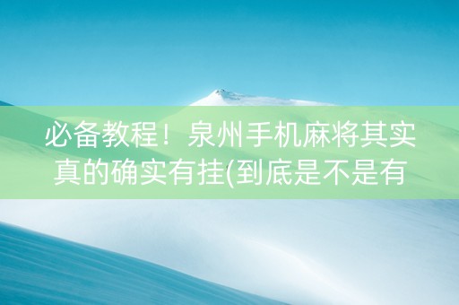 必备教程！泉州手机麻将其实真的确实有挂(到底是不是有挂)