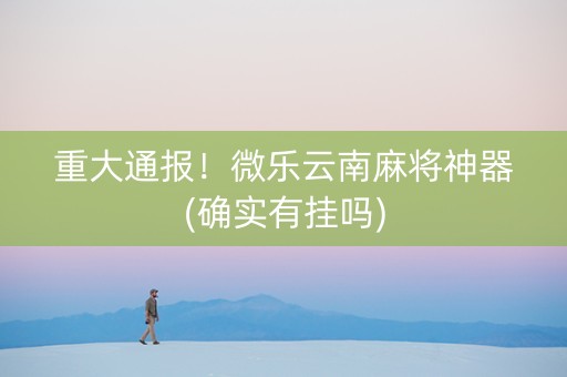 重大通报！微乐云南麻将神器(确实有挂吗)