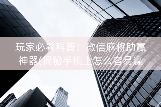 玩家必看科普！微信麻将助赢神器(揭秘手机上怎么容易赢)