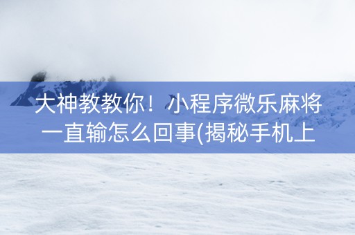 大神教教你！小程序微乐麻将一直输怎么回事(揭秘手机上胡牌技巧)