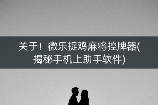 关于！微乐捉鸡麻将控牌器(揭秘手机上助手软件)