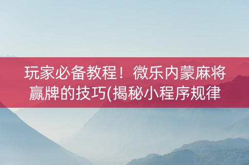 玩家必备教程！微乐内蒙麻将赢牌的技巧(揭秘小程序规律攻略)