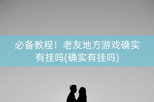 必备教程！老友地方游戏确实有挂吗(确实有挂吗)