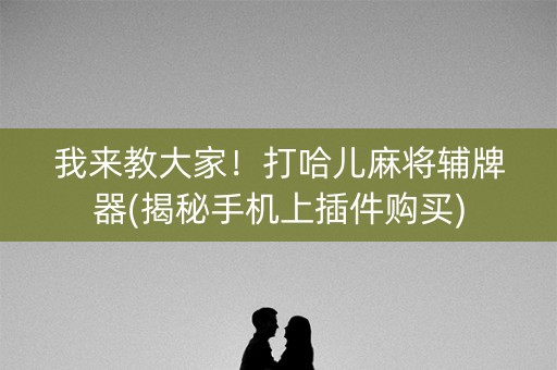 我来教大家！打哈儿麻将辅牌器(揭秘手机上插件购买)