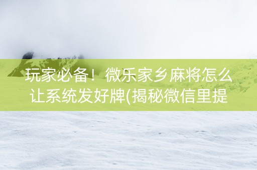玩家必备！微乐家乡麻将怎么让系统发好牌(揭秘微信里提高胜率)