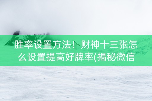 胜率设置方法！财神十三张怎么设置提高好牌率(揭秘微信里自建房怎么赢)