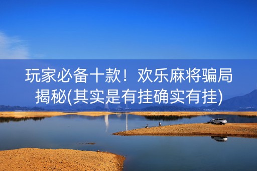玩家必备十款！欢乐麻将骗局揭秘(其实是有挂确实有挂)