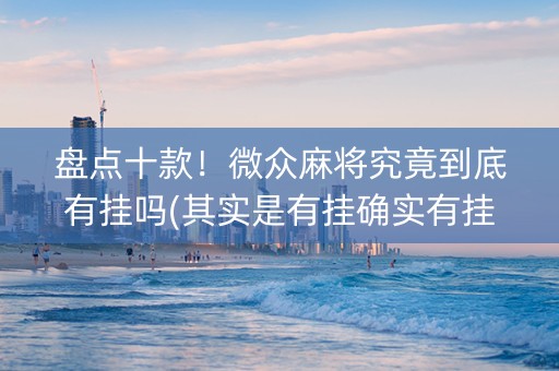 盘点十款！微众麻将究竟到底有挂吗(其实是有挂确实有挂)