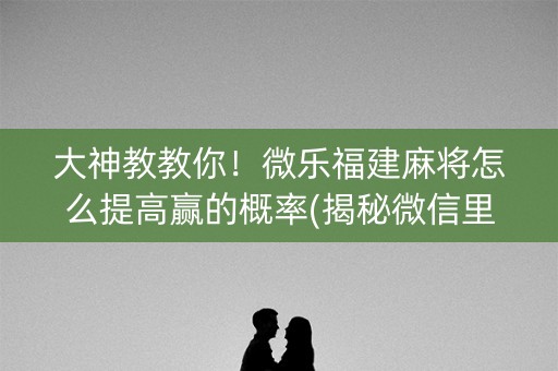 大神教教你！微乐福建麻将怎么提高赢的概率(揭秘微信里规律攻略)