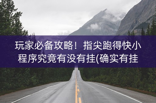 玩家必备攻略！指尖跑得快小程序究竟有没有挂(确实有挂吗)