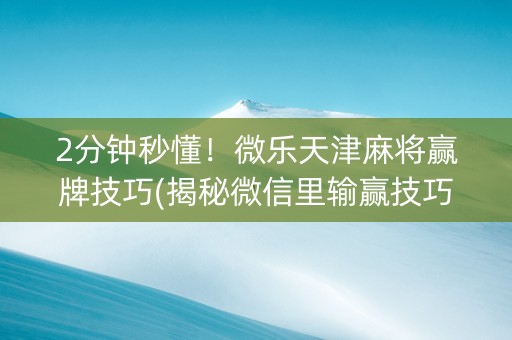 2分钟秒懂！微乐天津麻将赢牌技巧(揭秘微信里输赢技巧)