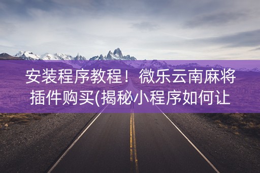安装程序教程！微乐云南麻将插件购买(揭秘小程序如何让牌变好)
