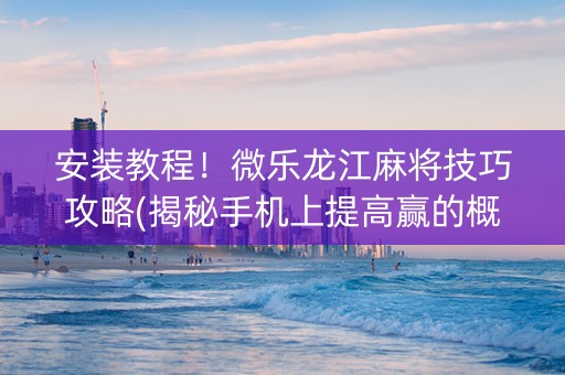 安装教程！微乐龙江麻将技巧攻略(揭秘手机上提高赢的概率)