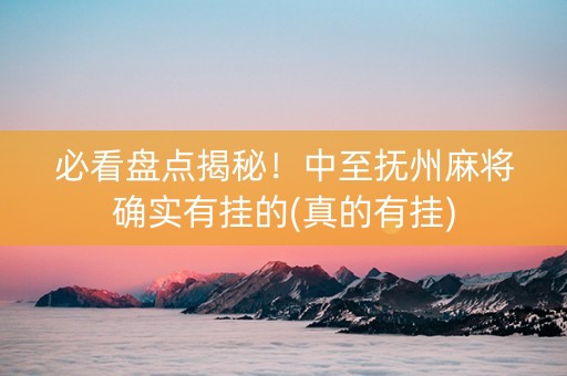 必看盘点揭秘！中至抚州麻将确实有挂的(真的有挂)