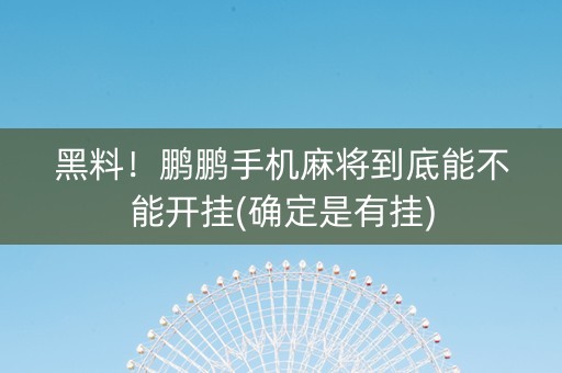 黑料！鹏鹏手机麻将到底能不能开挂(确定是有挂)