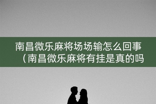 南昌微乐麻将场场输怎么回事（南昌微乐麻将有挂是真的吗）