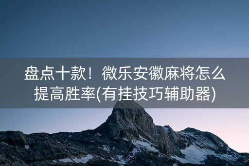盘点十款！微乐安徽麻将怎么提高胜率(有挂技巧辅助器)