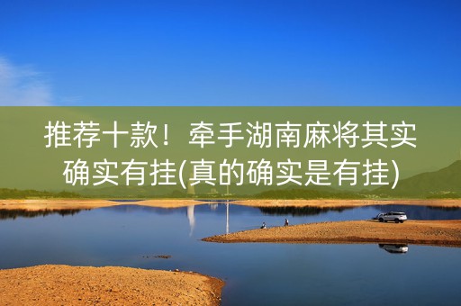 推荐十款！牵手湖南麻将其实确实有挂(真的确实是有挂)
