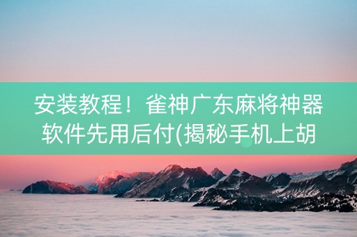 安装教程！雀神广东麻将神器软件先用后付(揭秘手机上胡牌技巧)