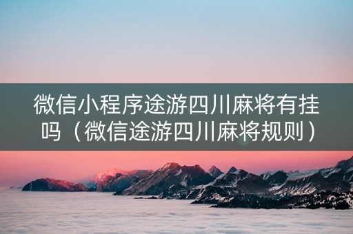 微信小程序途游四川麻将有挂吗（微信途游四川麻将规则）