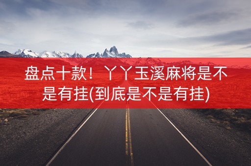盘点十款！丫丫玉溪麻将是不是有挂(到底是不是有挂)