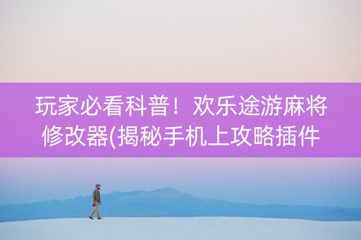 玩家必看科普！欢乐途游麻将修改器(揭秘手机上攻略插件)