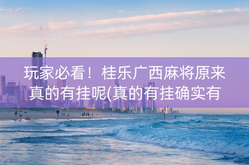 玩家必看！桂乐广西麻将原来真的有挂呢(真的有挂确实有挂)