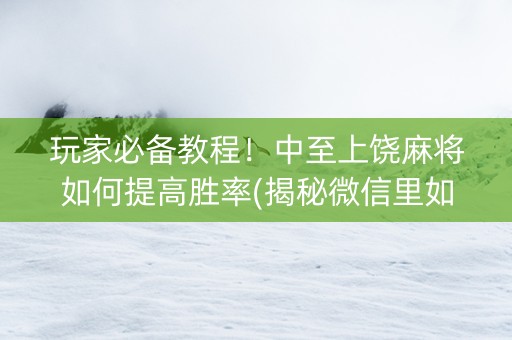 玩家必备教程！中至上饶麻将如何提高胜率(揭秘微信里如何让牌变好)