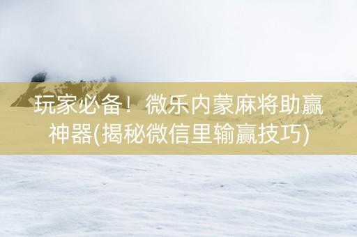玩家必备！微乐内蒙麻将助赢神器(揭秘微信里输赢技巧)