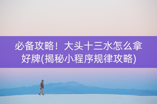 必备攻略！大头十三水怎么拿好牌(揭秘小程序规律攻略)