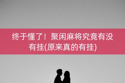终于懂了！聚闲麻将究竟有没有挂(原来真的有挂)
