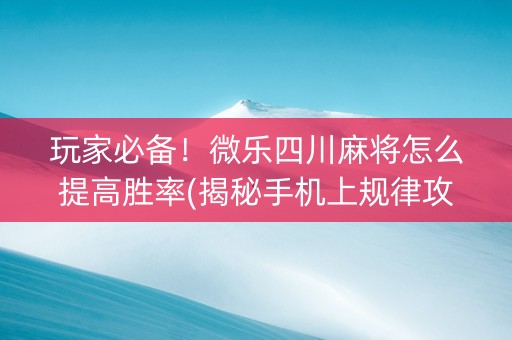 玩家必备！微乐四川麻将怎么提高胜率(揭秘手机上规律攻略)