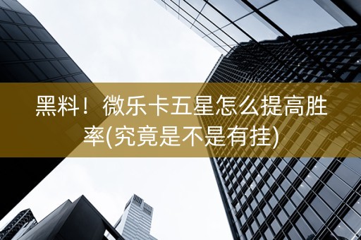 黑料！微乐卡五星怎么提高胜率(究竟是不是有挂)