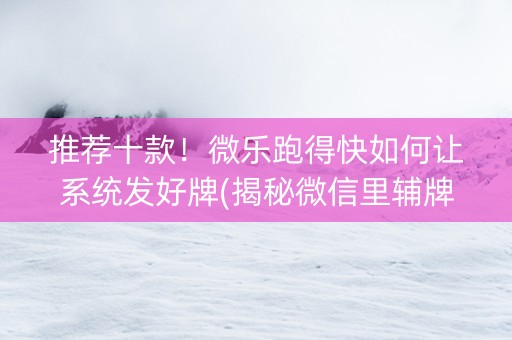 推荐十款！微乐跑得快如何让系统发好牌(揭秘微信里辅牌器)