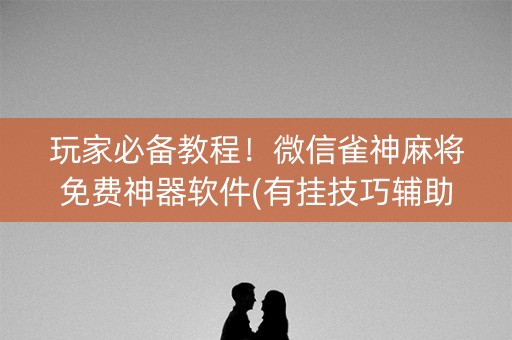 玩家必备教程！微信雀神麻将免费神器软件(有挂技巧辅助器)