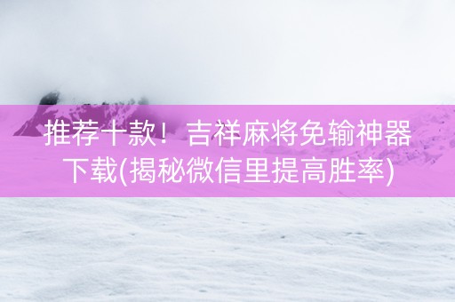 推荐十款！吉祥麻将免输神器下载(揭秘微信里提高胜率)